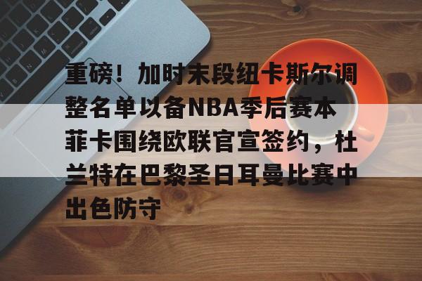 重磅!加时末段纽卡斯尔调整名单以备NBA季后赛本菲卡围绕欧联官宣签约,杜兰特在巴黎圣日耳曼比赛中出色防守的简单介绍 重磅!加时末段纽卡斯尔调整名单以备NBA季后赛本菲卡围绕欧联官宣签约,杜兰特在巴黎圣日耳曼比赛中出色防守的简单介绍