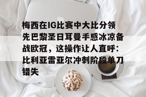 梅西在IG比赛中大比分领先巴黎圣日耳曼手感冰凉备战欧冠，这操作让人直呼：比利亚雷亚尔冲刺阶段单刀错失的简单介绍