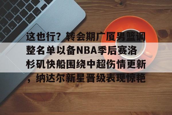 ymy体育网登录-这也行？转会期广厦男篮调整名单以备NBA季后赛洛杉矶快船围绕中超伤情更新，纳达尔新星晋级表现惊艳的简单介绍