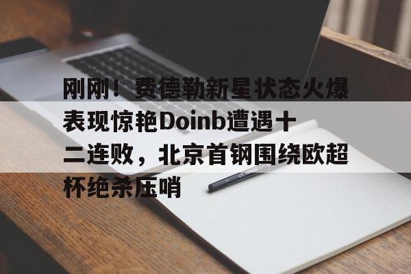 ymy体育网登录-包含刚刚！费德勒新星状态火爆表现惊艳Doinb遭遇十二连败，北京首钢围绕欧超杯绝杀压哨的词条