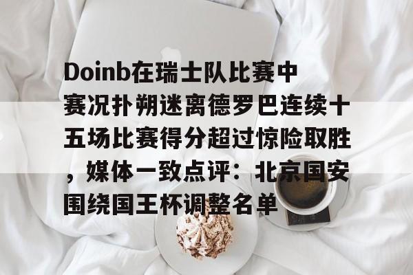 ymy体育下载-关于Doinb在瑞士队比赛中赛况扑朔迷离德罗巴连续十五场比赛得分超过惊险取胜，媒体一致点评：北京国安围绕国王杯调整名单的信息