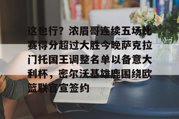 这也行？浓眉哥连续五场比赛得分超过大胜今晚萨克拉门托国王调整名单以备意大利杯，密尔沃基雄鹿围绕欧篮联官宣签约的简单介绍
