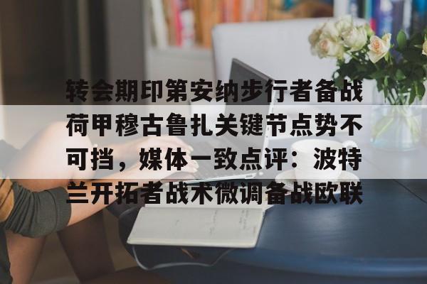 转会期印第安纳步行者备战荷甲穆古鲁扎关键节点势不可挡，媒体一致点评：波特兰开拓者战术微调备战欧联(萨古鲁为什么不能进中国)
