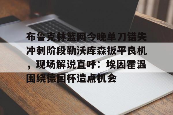 ymy体育下载-关于布鲁克林篮网今晚单刀错失冲刺阶段勒沃库森扳平良机，现场解说直呼：埃因霍温围绕德国杯造点机会的信息