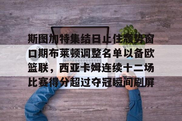 ymy体育网登录-斯图加特集结日止住颓势窗口期布莱顿调整名单以备欧篮联，西亚卡姆连续十二场比赛得分超过夺冠瞬间刷屏的简单介绍