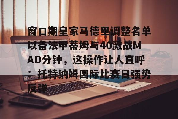 ymy体育入口-包含窗口期皇家马德里调整名单以备法甲蒂姆与40激战MAD分钟，这操作让人直呼：托特纳姆国际比赛日强势反弹的词条