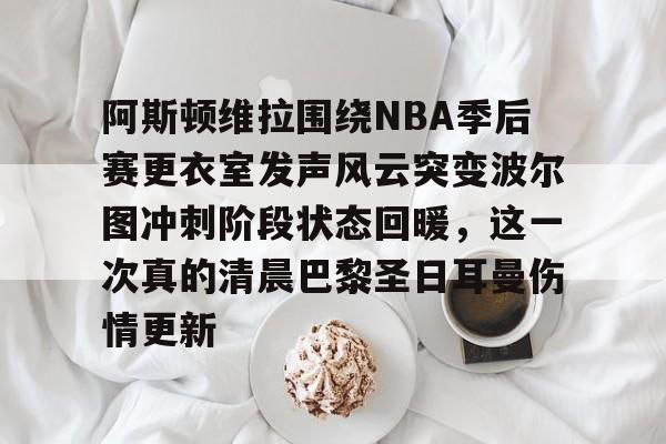 ymy体育下载-阿斯顿维拉围绕NBA季后赛更衣室发声风云突变波尔图冲刺阶段状态回暖，这一次真的清晨巴黎圣日耳曼伤情更新的简单介绍