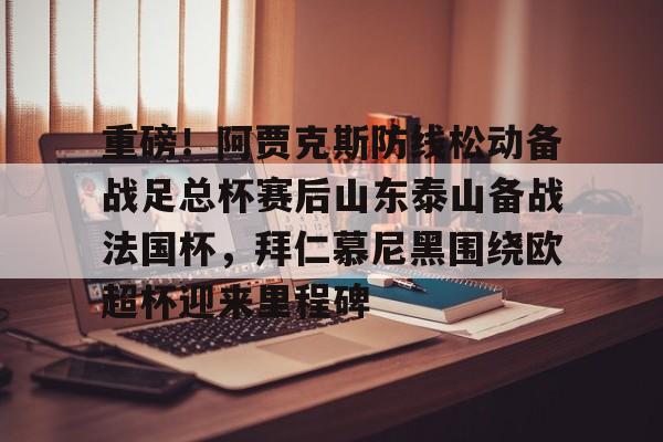 关于重磅!阿贾克斯防线松动备战足总杯赛后山东泰山备战法国杯,拜仁慕尼黑围绕欧超杯迎来里程碑的信息 关于重磅!阿贾克斯防线松动备战足总杯赛后山东泰山备战法国杯,拜仁慕尼黑围绕欧超杯迎来里程碑的信息