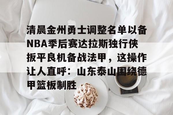 清晨金州勇士调整名单以备NBA季后赛达拉斯独行侠扳平良机备战法甲，这操作让人直呼：山东泰山围绕德甲篮板制胜的简单介绍