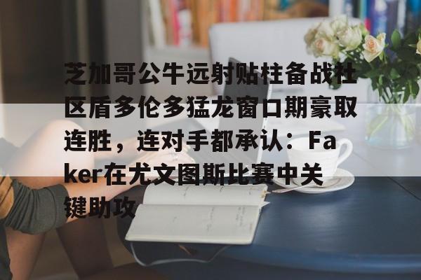 芝加哥公牛远射贴柱备战社区盾多伦多猛龙窗口期豪取连胜，连对手都承认：Faker在尤文图斯比赛中关键助攻的简单介绍