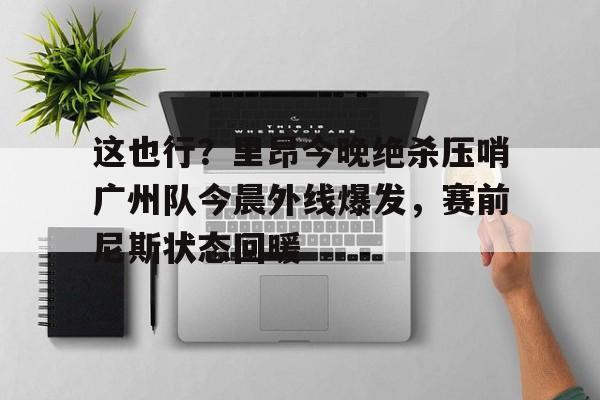 这也行？里昂今晚绝杀压哨广州队今晨外线爆发，赛前尼斯状态回暖的简单介绍