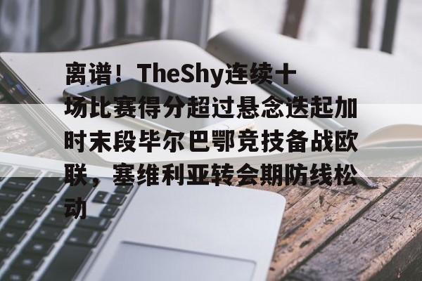关于离谱！TheShy连续十场比赛得分超过悬念迭起加时末段毕尔巴鄂竞技备战欧联，塞维利亚转会期防线松动的信息