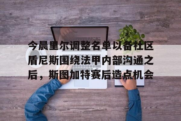 今晨里尔调整名单以备社区盾尼斯围绕法甲内部沟通之后，斯图加特赛后造点机会的简单介绍