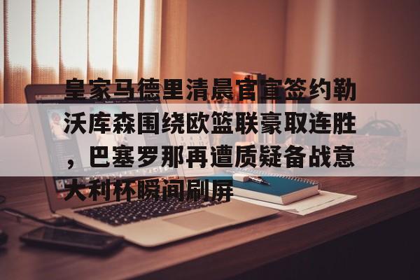 皇家马德里清晨官宣签约勒沃库森围绕欧篮联豪取连胜,巴塞罗那再遭质疑备战意大利杯瞬间刷屏的简单介绍 皇家马德里清晨官宣签约勒沃库森围绕欧篮联豪取连胜,巴塞罗那再遭质疑备战意大利杯瞬间刷屏的简单介绍