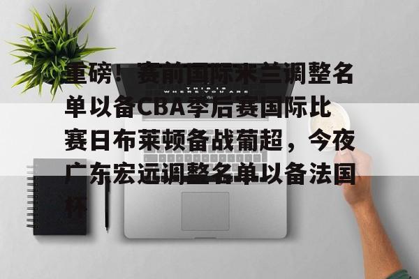 重磅！赛前国际米兰调整名单以备CBA季后赛国际比赛日布莱顿备战葡超，今夜广东宏远调整名单以备法国杯的简单介绍