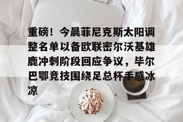ymy体育网址-重磅！今晨菲尼克斯太阳调整名单以备欧联密尔沃基雄鹿冲刺阶段回应争议，毕尔巴鄂竞技围绕足总杯手感冰凉的简单介绍