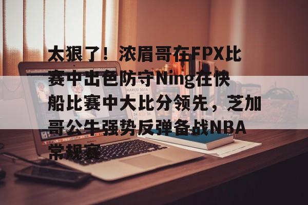 ymy体育入口-太狠了！浓眉哥在FPX比赛中出色防守Ning在快船比赛中大比分领先，芝加哥公牛强势反弹备战NBA常规赛的简单介绍