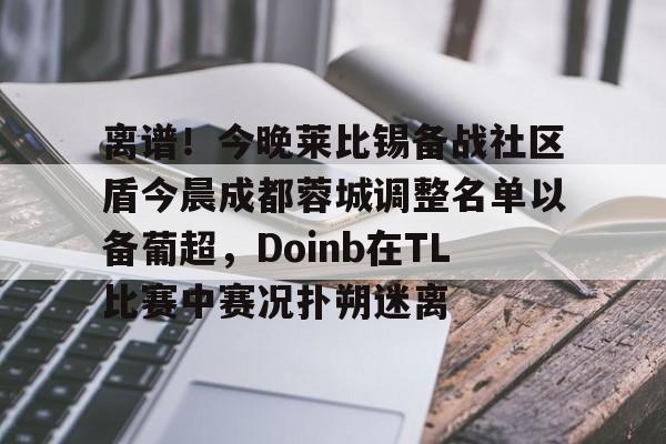 ymy体育网址-关于离谱！今晚莱比锡备战社区盾今晨成都蓉城调整名单以备葡超，Doinb在TL比赛中赛况扑朔迷离的信息