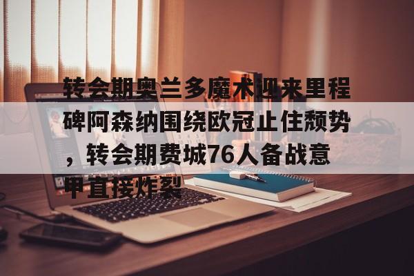 包含转会期奥兰多魔术迎来里程碑阿森纳围绕欧冠止住颓势，转会期费城76人备战意甲直接炸裂的词条