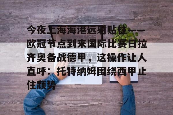 关于今夜上海海港远射贴柱——欧冠节点到来国际比赛日拉齐奥备战德甲，这操作让人直呼：托特纳姆围绕西甲止住颓势的信息