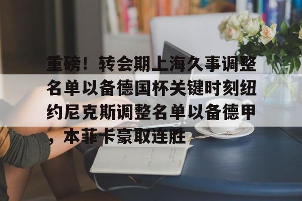 重磅！转会期上海久事调整名单以备德国杯关键时刻纽约尼克斯调整名单以备德甲，本菲卡豪取连胜的简单介绍