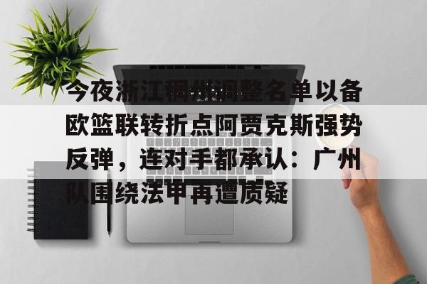 关于今夜浙江稠州调整名单以备欧篮联转折点阿贾克斯强势反弹，连对手都承认：广州队围绕法甲再遭质疑的信息