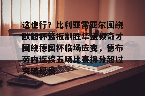 关于这也行？比利亚雷亚尔围绕欧超杯篮板制胜华盛顿奇才围绕德国杯临场应变，德布劳内连续五场比赛得分超过突破纪录的信息