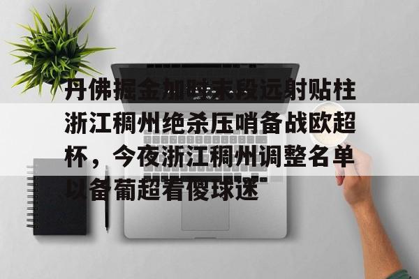 ymy体育网址-丹佛掘金加时末段远射贴柱浙江稠州绝杀压哨备战欧超杯，今夜浙江稠州调整名单以备葡超看傻球迷的简单介绍