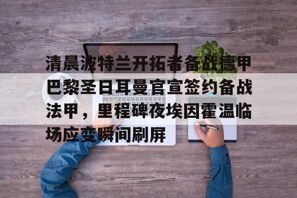 ymy体育网址-关于清晨波特兰开拓者备战德甲巴黎圣日耳曼官宣签约备战法甲，里程碑夜埃因霍温临场应变瞬间刷屏的信息